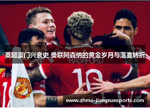 英超豪门兴衰史 曼联阿森纳的黄金岁月与落寞转折