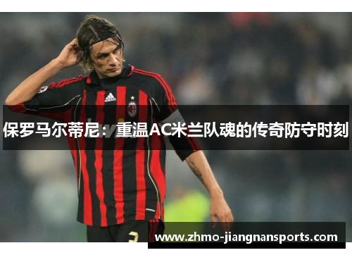 保罗马尔蒂尼：重温AC米兰队魂的传奇防守时刻