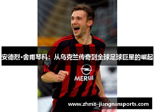 安德烈·舍甫琴科：从乌克兰传奇到全球足球巨星的崛起